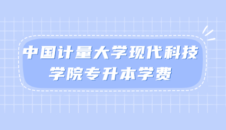 中國計量大學(xué)現(xiàn)代科技學(xué)院專升本學(xué)費