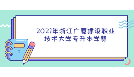 2021年浙江廣廈建設(shè)職業(yè)技術(shù)大學(xué)專升本學(xué)費(fèi).jpg