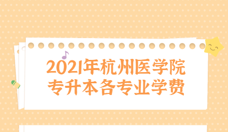 2021年杭州醫(yī)學院專升本各專業(yè)學費.jpg