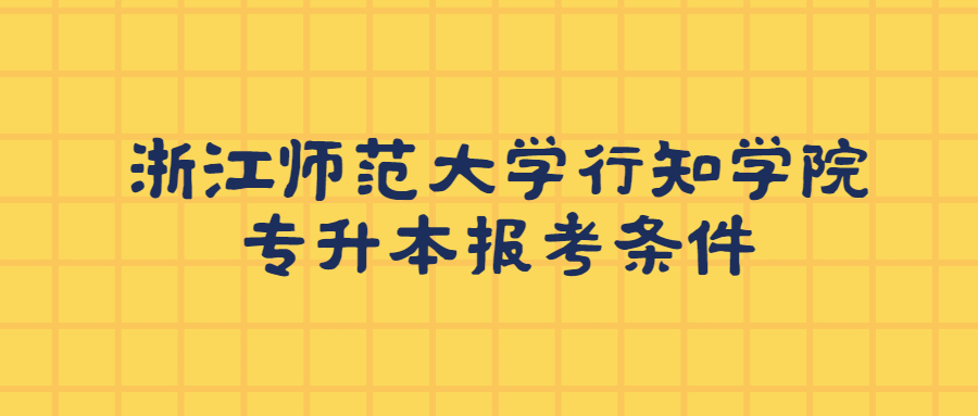 浙江師范大學(xué)行知學(xué)院專升本報考條件.jpg