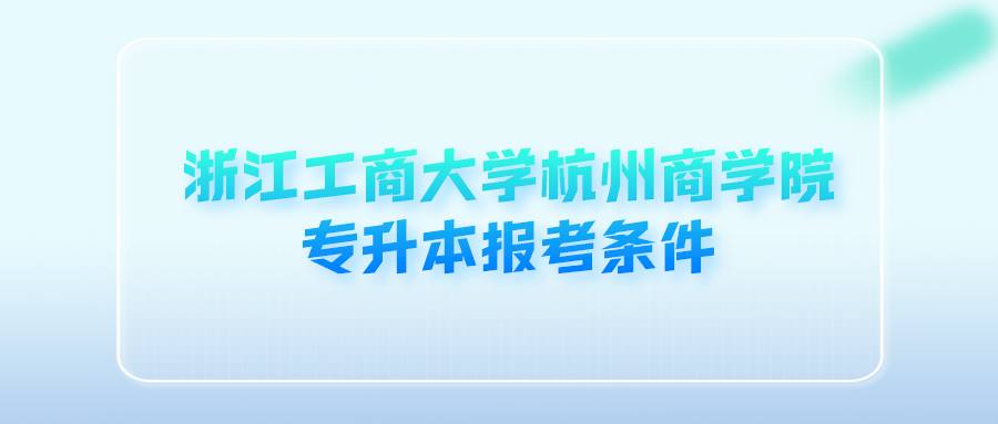 浙江工商大學(xué)杭州商學(xué)院專升本報考條件 (1).png
