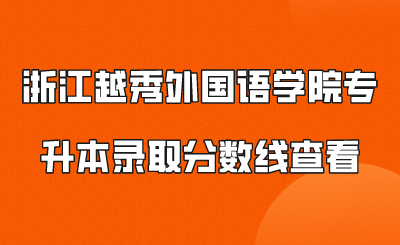 浙江越秀外國語學院專升本錄取分數線查看.png