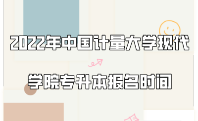 2022年中國計(jì)量大學(xué)現(xiàn)代學(xué)院專升本報(bào)名時(shí)間.png