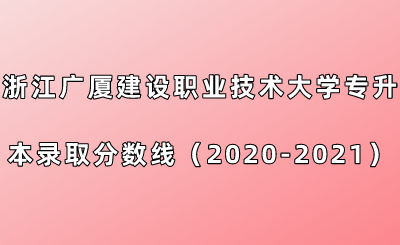 浙江廣廈建設(shè)職業(yè)技術(shù)大學(xué)專升本錄取分數(shù)線（2020-2021年）.png