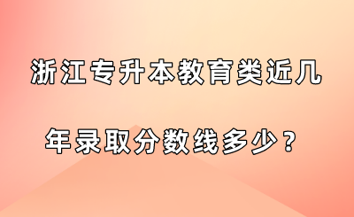 浙江專升本教育類近幾年錄取分?jǐn)?shù)線多少？.png