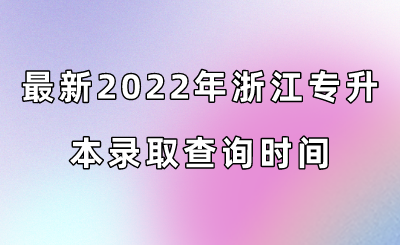最新2022年浙江專升本錄取查詢時(shí)間.png