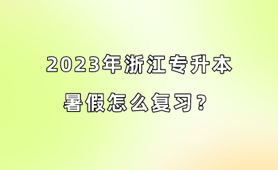 2023年浙江專升本暑假怎么復習？.png