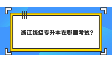 2023年浙江統招專升本在哪里考試？.jpg