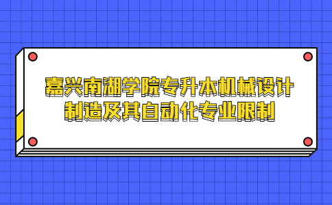 嘉興南湖學(xué)院專升本機(jī)械設(shè)計(jì)制造及其自動化專業(yè)限制.jpg
