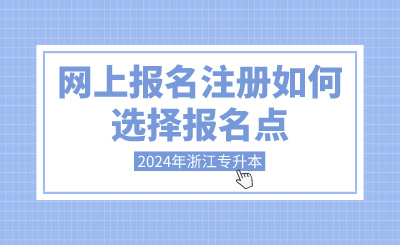 2024年浙江專升本網上報名注冊如何選擇報名點？