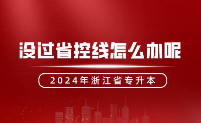 2024年浙江專升本沒過省控線怎么辦呢？還有機(jī)會嗎？