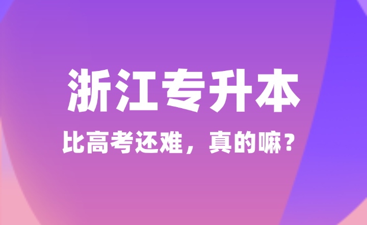 都說浙江專升本很難！比高考還難，真的嘛？