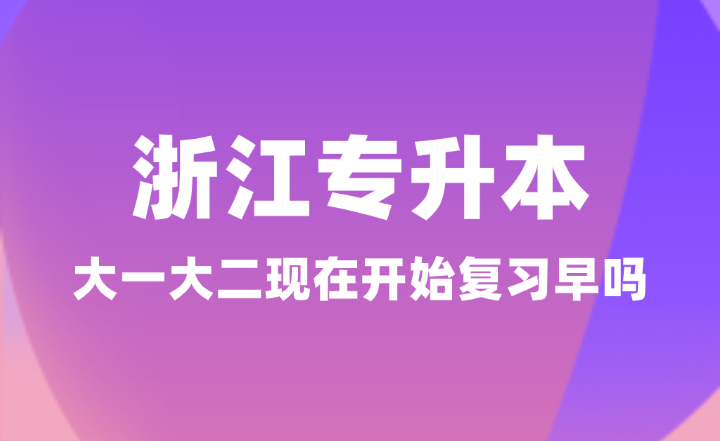 浙江專升本大一大二現(xiàn)在開始復(fù)習(xí)早嗎？