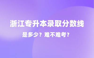 2024年浙江專升本錄取分?jǐn)?shù)線是多少？難不難考？
