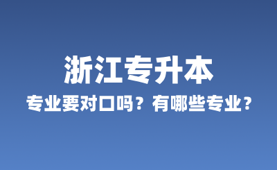 浙江專升本專業要對口嗎？有哪些專業？