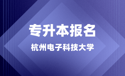 杭州電子科技大學專升本報名正在進行中，錯過又等一年！