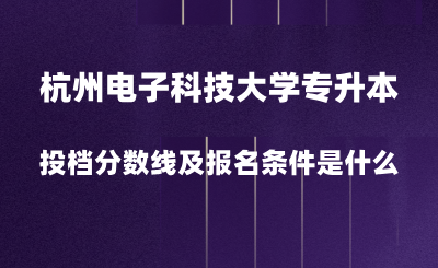 2024年杭州電子科技大學專升本投檔分數(shù)線是多少？報名條件是什么？