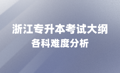 浙江專升本考試大綱內(nèi)容，各科難度分析！