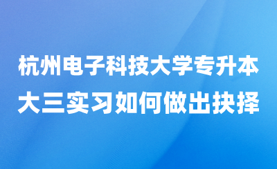 杭州電子科技大學(xué)專升本與“大三實習(xí)”如何做出抉擇？