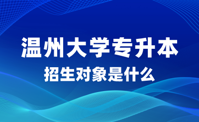 2025年溫州大學專升本招生對象是什么？怎么報名？